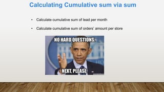 Calculating Cumulative sum via sum
• Calculate cumulative sum of lead per month
• Calculate cumulative sum of orders’ amount per store
 