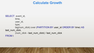 Calculate Growth
SELECT event_id,
time,
user_id,
type,
lag(num_click) over (PARTITION BY user_id ORDER BY time) AS
last_num_click,
(num_click - last_num_click) / last_num_click
FROM t
 
