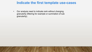 Indicate the first template use-cases
• Our analysis need to indicate rank without changing.
granularity (filtering for example or summation of sub
granularity).
 
