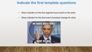 Indicate the first template questions
• Show indicator on the first segment touch point on the store
• Show indicator for the first event of product change for store
 