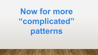 Now for more
“complicated”
patterns
 