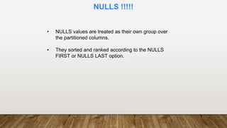 • NULLS values are treated as their own group over
the partitioned columns.
• They sorted and ranked according to the NULLS
FIRST or NULLS LAST option.
NULLS !!!!!
 