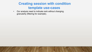 Creating session with condition
template use-cases
• Our analysis need to indicate rank without changing.
granularity (filtering for example).
 