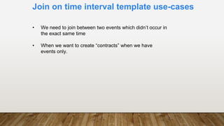 Join on time interval template use-cases
• We need to join between two events which didn’t occur in
the exact same time
• When we want to create “contracts” when we have
events only.
 