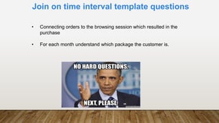 Join on time interval template questions
• Connecting orders to the browsing session which resulted in the
purchase
• For each month understand which package the customer is.
 