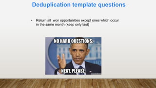 Deduplication template questions
• Return all won opportunities except ones which occur
in the same month (keep only last)
 