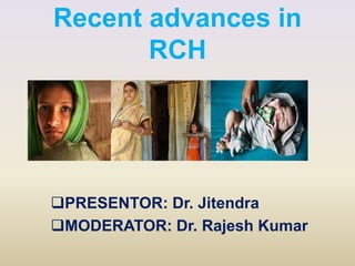 Recent advances in
RCH
PRESENTOR: Dr. Jitendra
MODERATOR: Dr. Rajesh Kumar
 