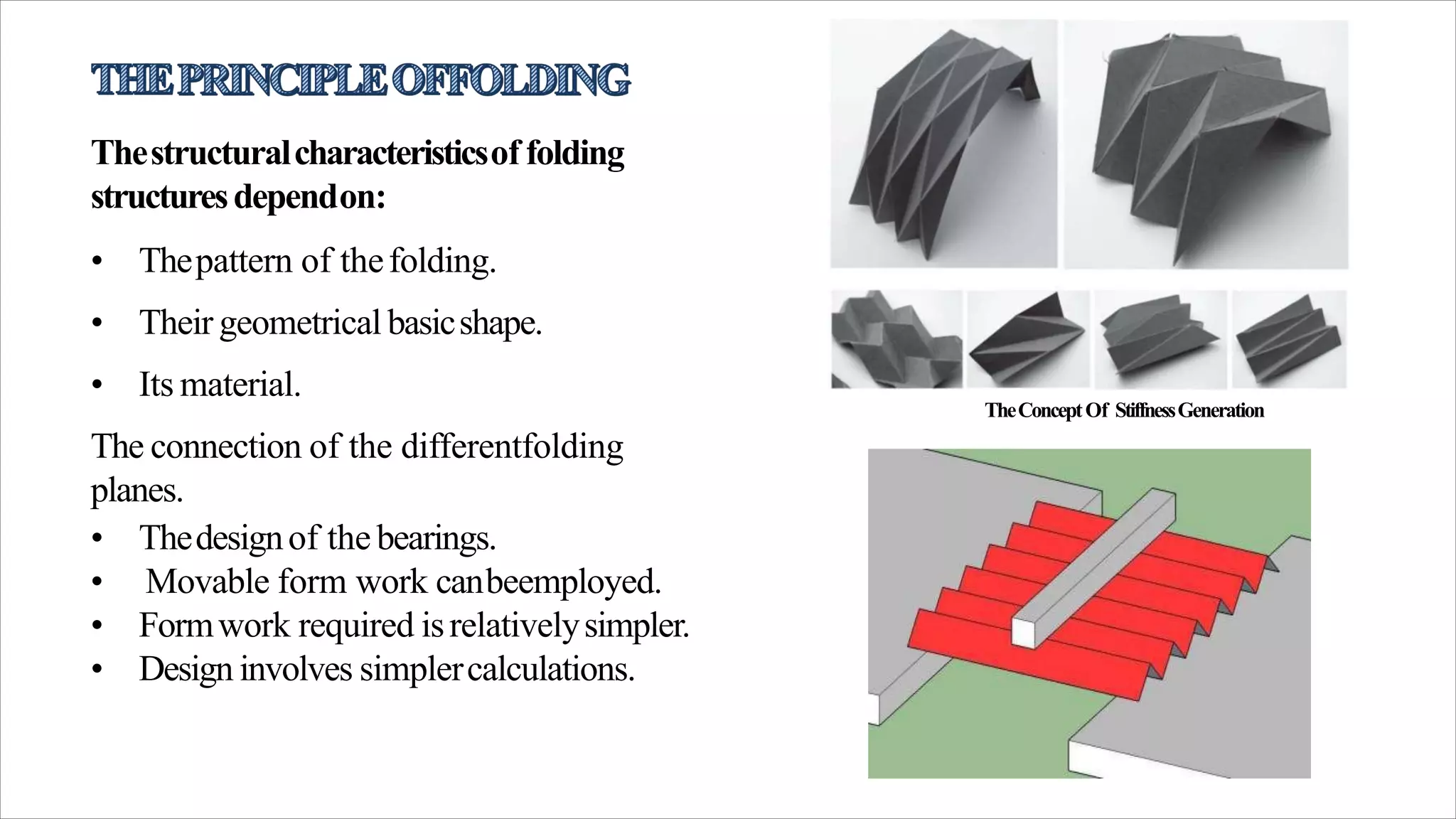 Thestructuralcharacteristicsof folding
structuresdependon:
• Thepattern of thefolding.
• Their geometrical basicshape.
• Its material.
The connection of the differentfolding
planes.
• Thedesignof the bearings.
• Movable form work canbeemployed.
• Formwork required isrelativelysimpler.
• Design involves simplercalculations.
TheConceptOf StiffnessGeneration
 