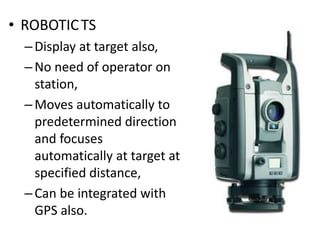 • ROBOTICTS
–Display at target also,
–No need of operator on
station,
–Moves automatically to
predetermined direction
and focuses
automatically at target at
specified distance,
–Can be integrated with
GPS also.
 