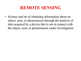 REMOTE SENSING
• Science and art of obtaining information about an
object, area, or phenomenon through the analysis of
data acquired by a device that is not in contact with
the object, area, or phenomenon under investigation
 