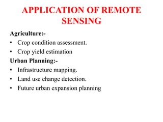 APPLICATION OF REMOTE
SENSING
Agriculture:-
• Crop condition assessment.
• Crop yield estimation
Urban Planning:-
• Infrastructure mapping.
• Land use change detection.
• Future urban expansion planning
 