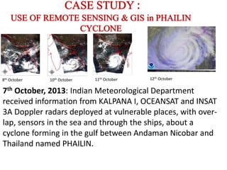 8th October 10th October 11th October
7th October, 2013: Indian Meteorological Department
received information from KALPANA I, OCEANSAT and INSAT
3A Doppler radars deployed at vulnerable places, with over-
lap, sensors in the sea and through the ships, about a
cyclone forming in the gulf between Andaman Nicobar and
Thailand named PHAILIN.
12th October
 