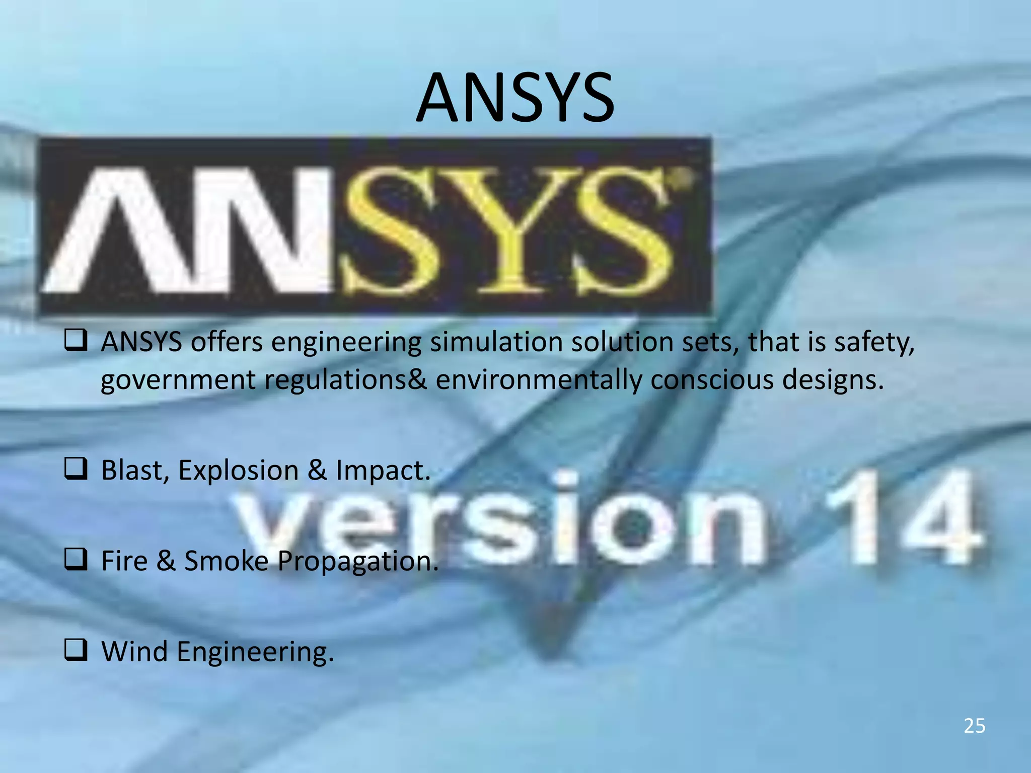 ANSYS
 ANSYS offers engineering simulation solution sets, that is safety,
government regulations& environmentally conscious designs.
 Blast, Explosion & Impact.
 Fire & Smoke Propagation.
 Wind Engineering.
25
 