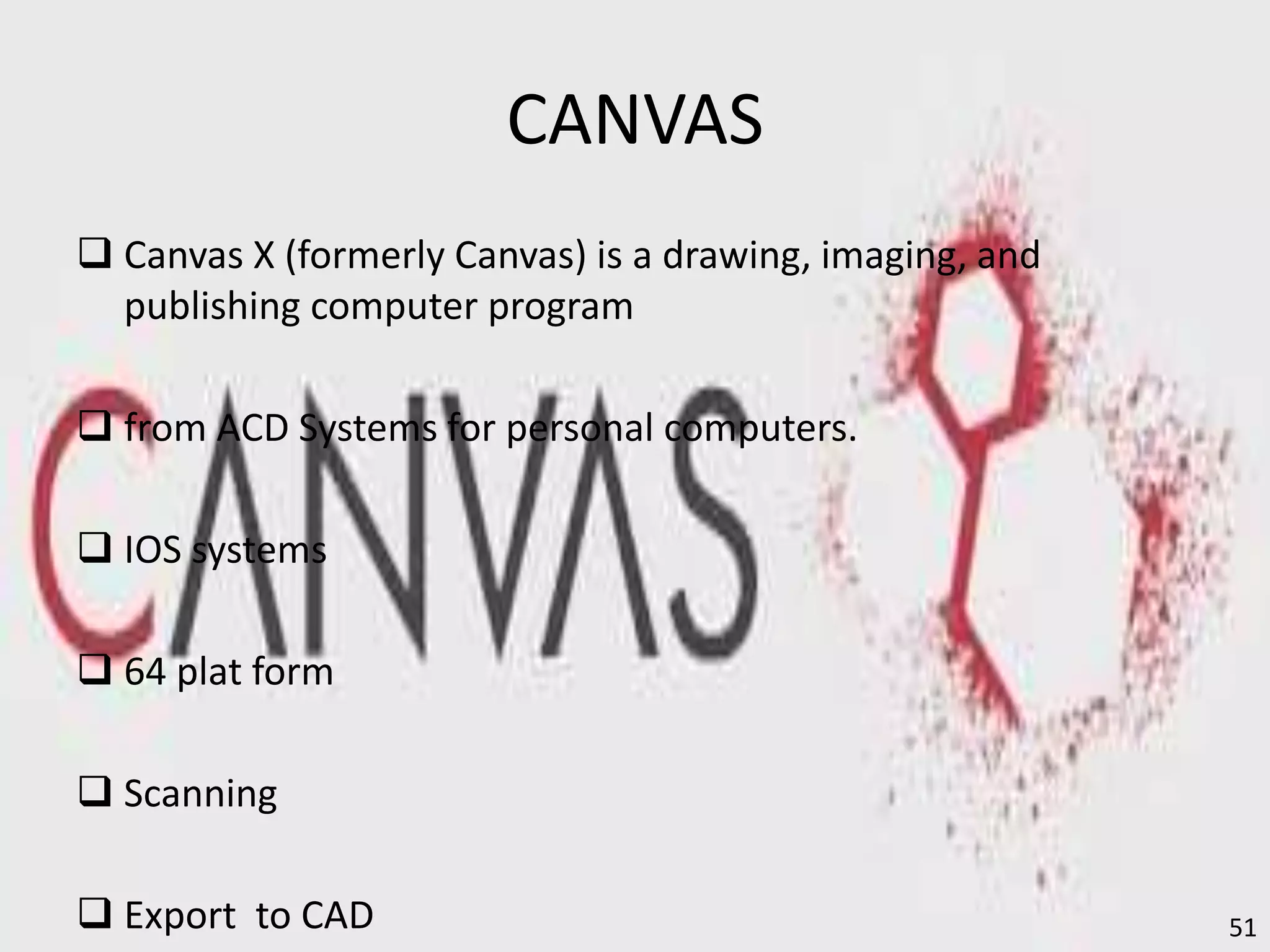CANVAS
 Canvas X (formerly Canvas) is a drawing, imaging, and
publishing computer program
 from ACD Systems for personal computers.
 IOS systems
 64 plat form
 Scanning
 Export to CAD 51
 
