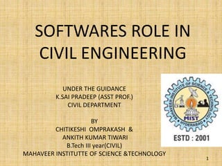 SOFTWARES ROLE IN
CIVIL ENGINEERING
UNDER THE GUIDANCE
K.SAI PRADEEP (ASST PROF.)
CIVIL DEPARTMENT
BY
CHITIKESHI OMPRAKASH &
ANKITH KUMAR TIWARI
B.Tech III year(CIVIL)
MAHAVEER INSTITUTTE OF SCIENCE &TECHNOLOGY
1
 