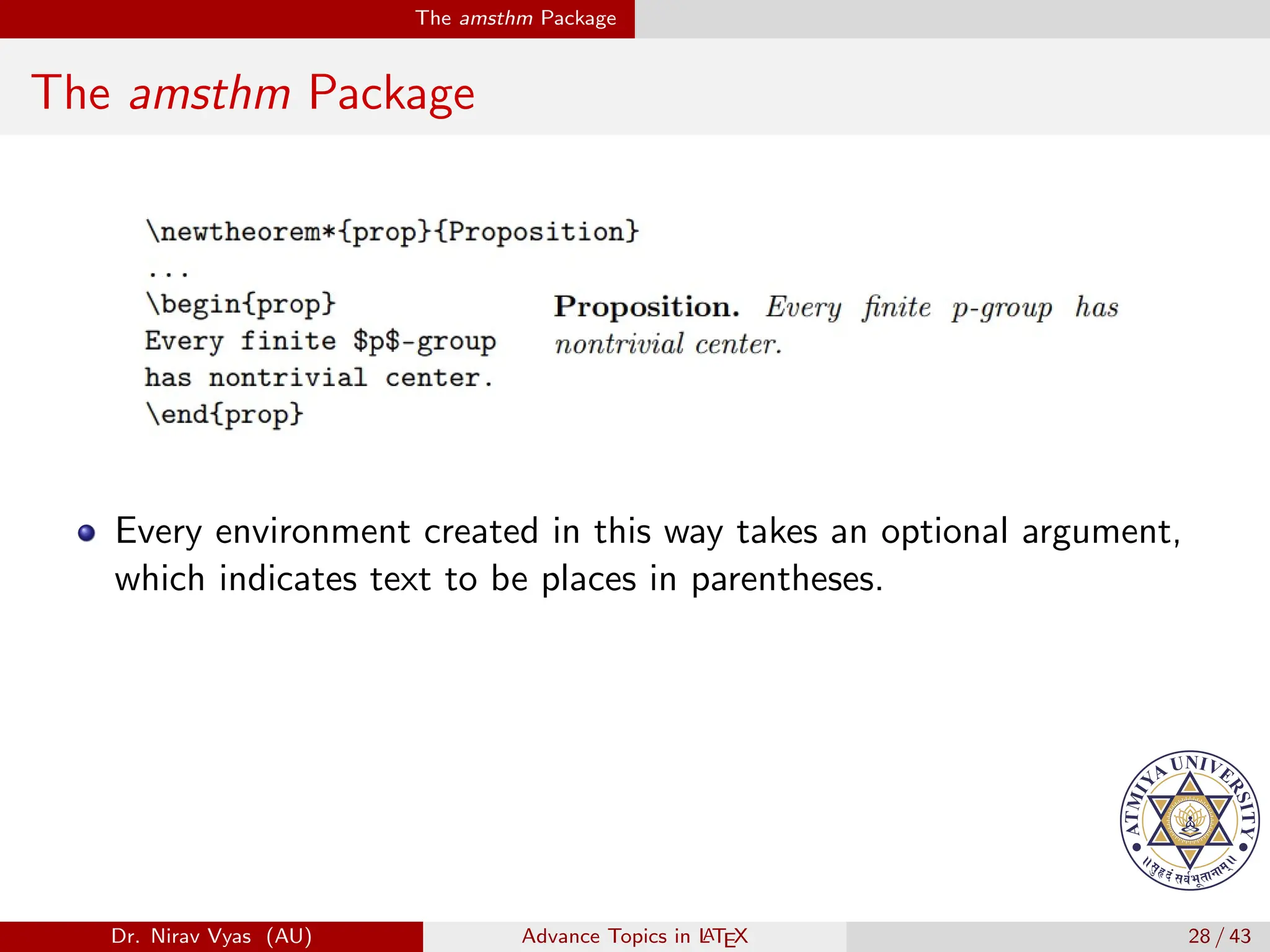 The amsthm Package
The amsthm Package
Every environment created in this way takes an optional argument,
which indicates text to be places in parentheses.
Dr. Nirav Vyas (AU) Advance Topics in L
ATEX 28 / 43
 