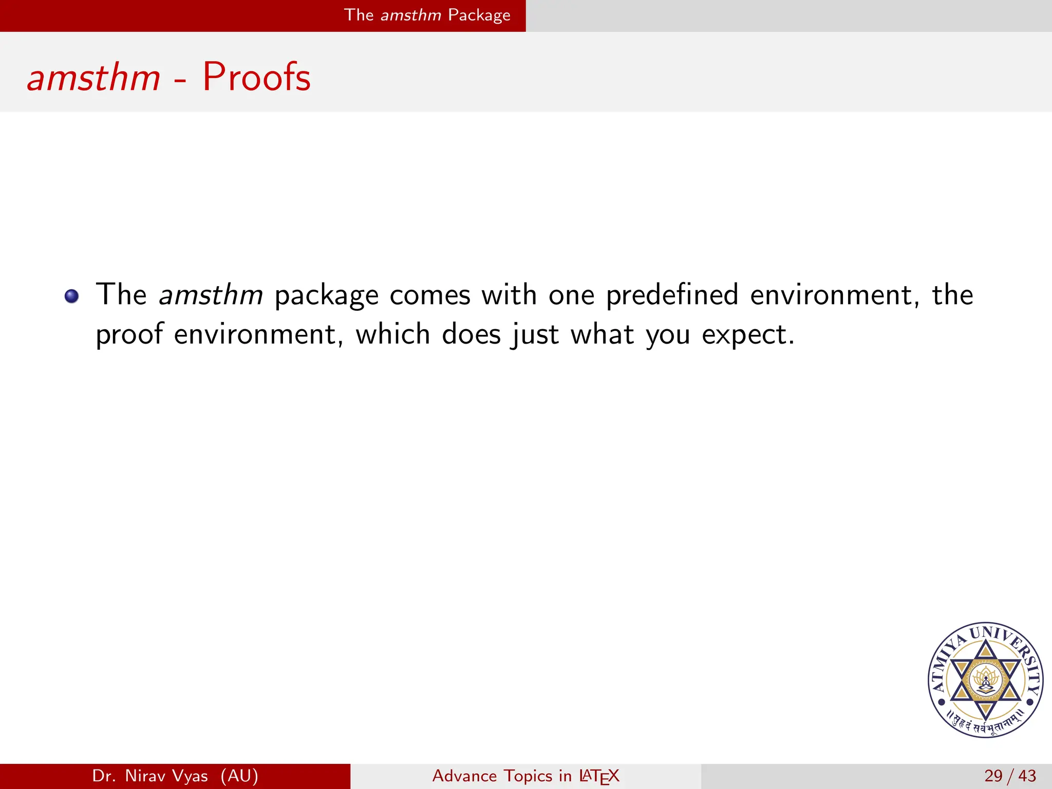The amsthm Package
amsthm - Proofs
The amsthm package comes with one predefined environment, the
proof environment, which does just what you expect.
Dr. Nirav Vyas (AU) Advance Topics in L
ATEX 29 / 43
 