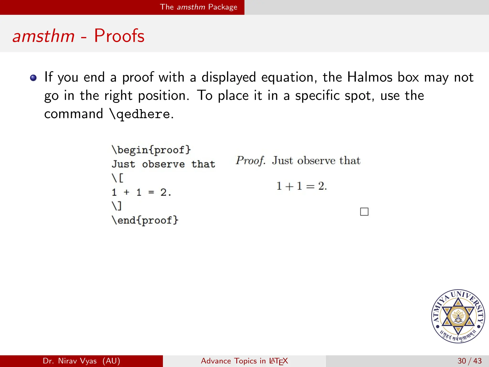 The amsthm Package
amsthm - Proofs
If you end a proof with a displayed equation, the Halmos box may not
go in the right position. To place it in a specific spot, use the
command qedhere.
Dr. Nirav Vyas (AU) Advance Topics in L
ATEX 30 / 43
 