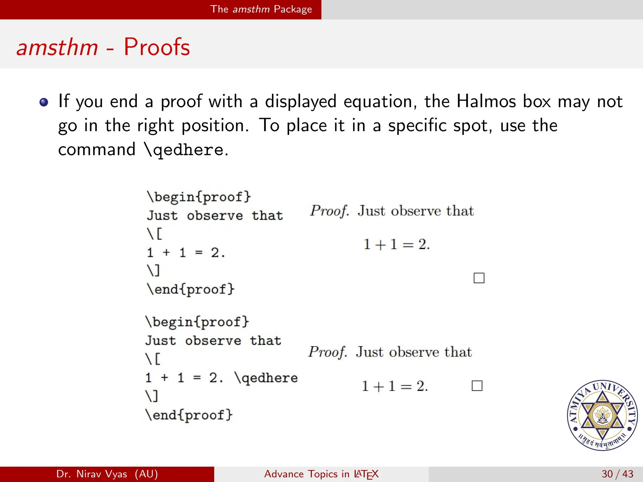 The amsthm Package
amsthm - Proofs
If you end a proof with a displayed equation, the Halmos box may not
go in the right position. To place it in a specific spot, use the
command qedhere.
Dr. Nirav Vyas (AU) Advance Topics in L
ATEX 30 / 43
 