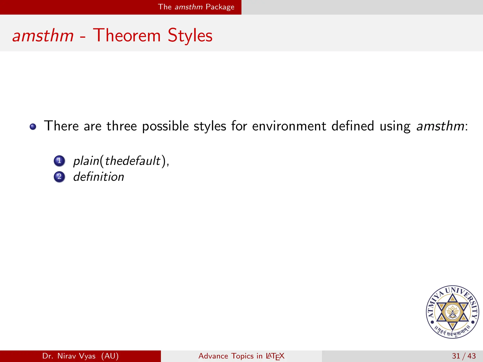 The amsthm Package
amsthm - Theorem Styles
There are three possible styles for environment defined using amsthm:
1 plain(thedefault),
2 definition
Dr. Nirav Vyas (AU) Advance Topics in L
ATEX 31 / 43
 