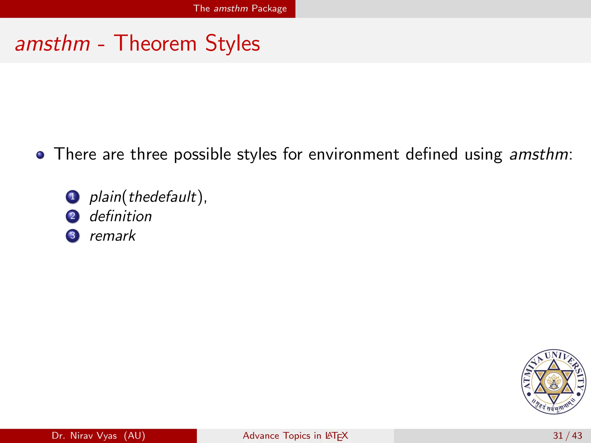 The amsthm Package
amsthm - Theorem Styles
There are three possible styles for environment defined using amsthm:
1 plain(thedefault),
2 definition
3 remark
Dr. Nirav Vyas (AU) Advance Topics in L
ATEX 31 / 43
 