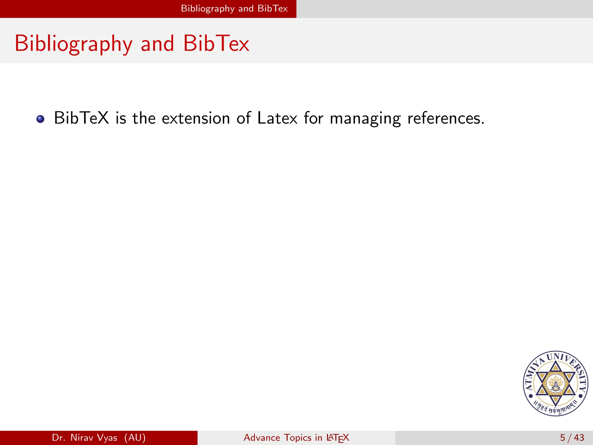 Bibliography and BibTex
Bibliography and BibTex
BibTeX is the extension of Latex for managing references.
Dr. Nirav Vyas (AU) Advance Topics in L
ATEX 5 / 43
 