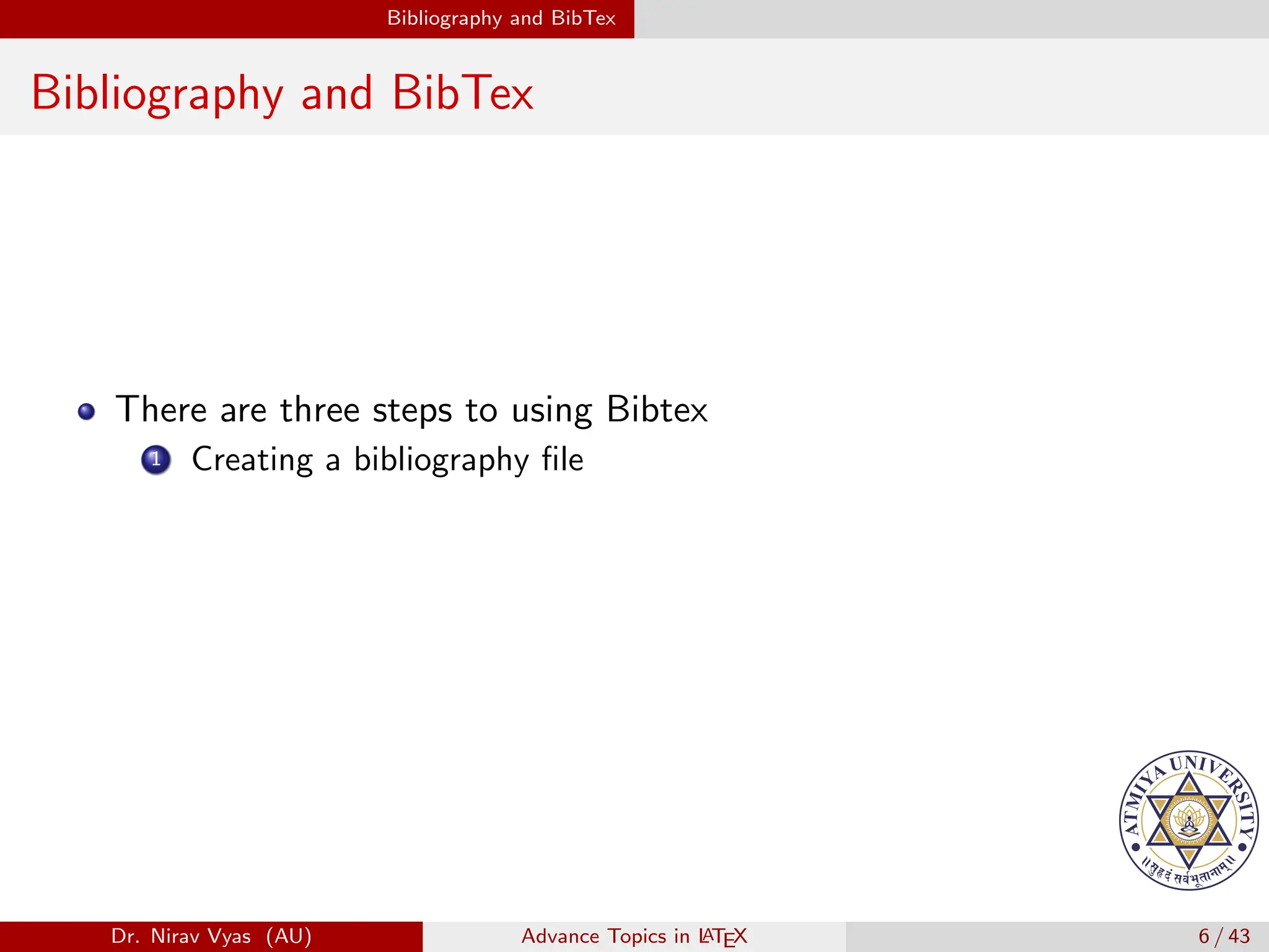 Bibliography and BibTex
Bibliography and BibTex
There are three steps to using Bibtex
1 Creating a bibliography file
Dr. Nirav Vyas (AU) Advance Topics in L
ATEX 6 / 43
 