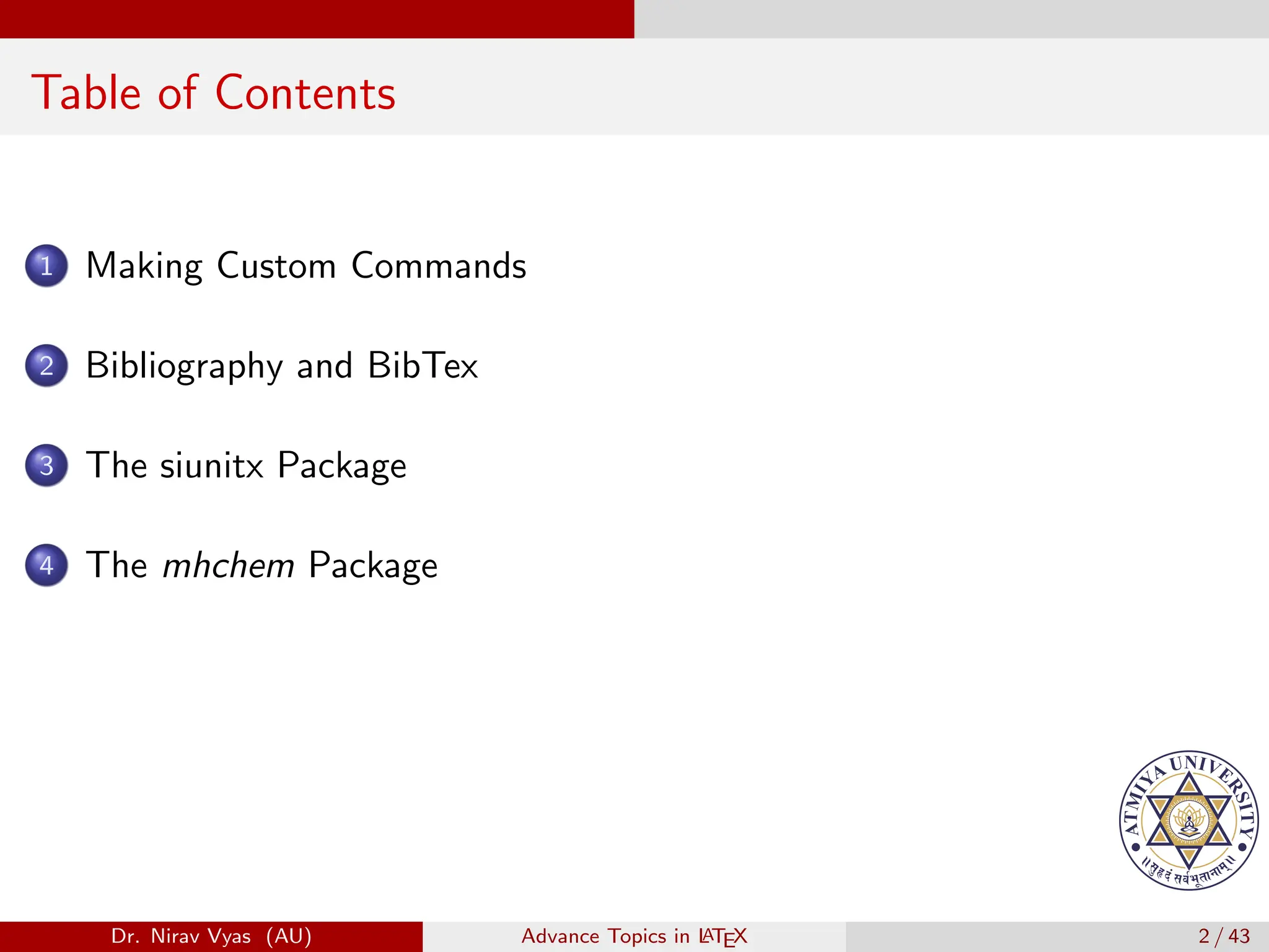 Table of Contents
1 Making Custom Commands
2 Bibliography and BibTex
3 The siunitx Package
4 The mhchem Package
Dr. Nirav Vyas (AU) Advance Topics in L
ATEX 2 / 43
 