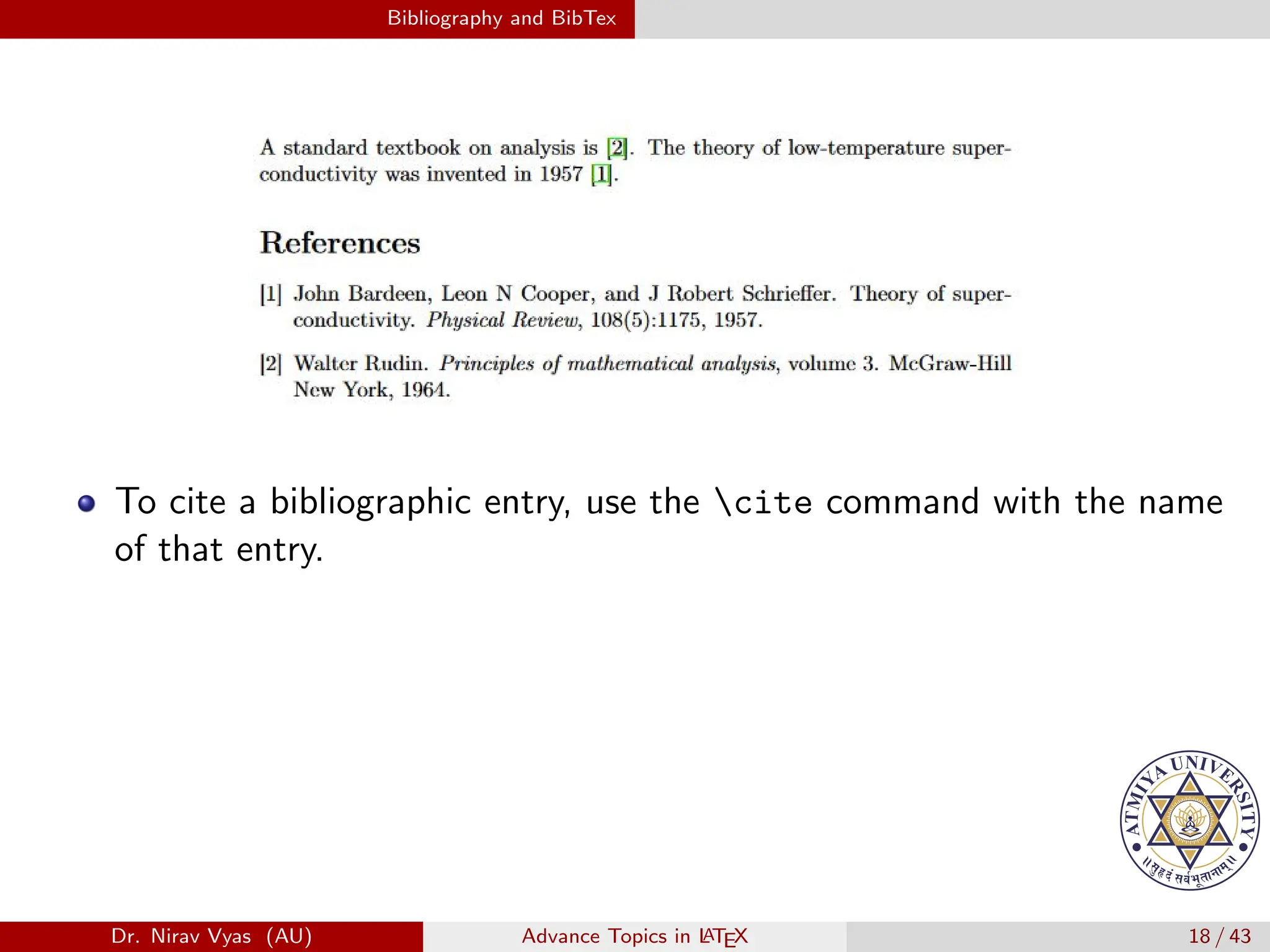Bibliography and BibTex
To cite a bibliographic entry, use the cite command with the name
of that entry.
Dr. Nirav Vyas (AU) Advance Topics in L
ATEX 18 / 43
 
