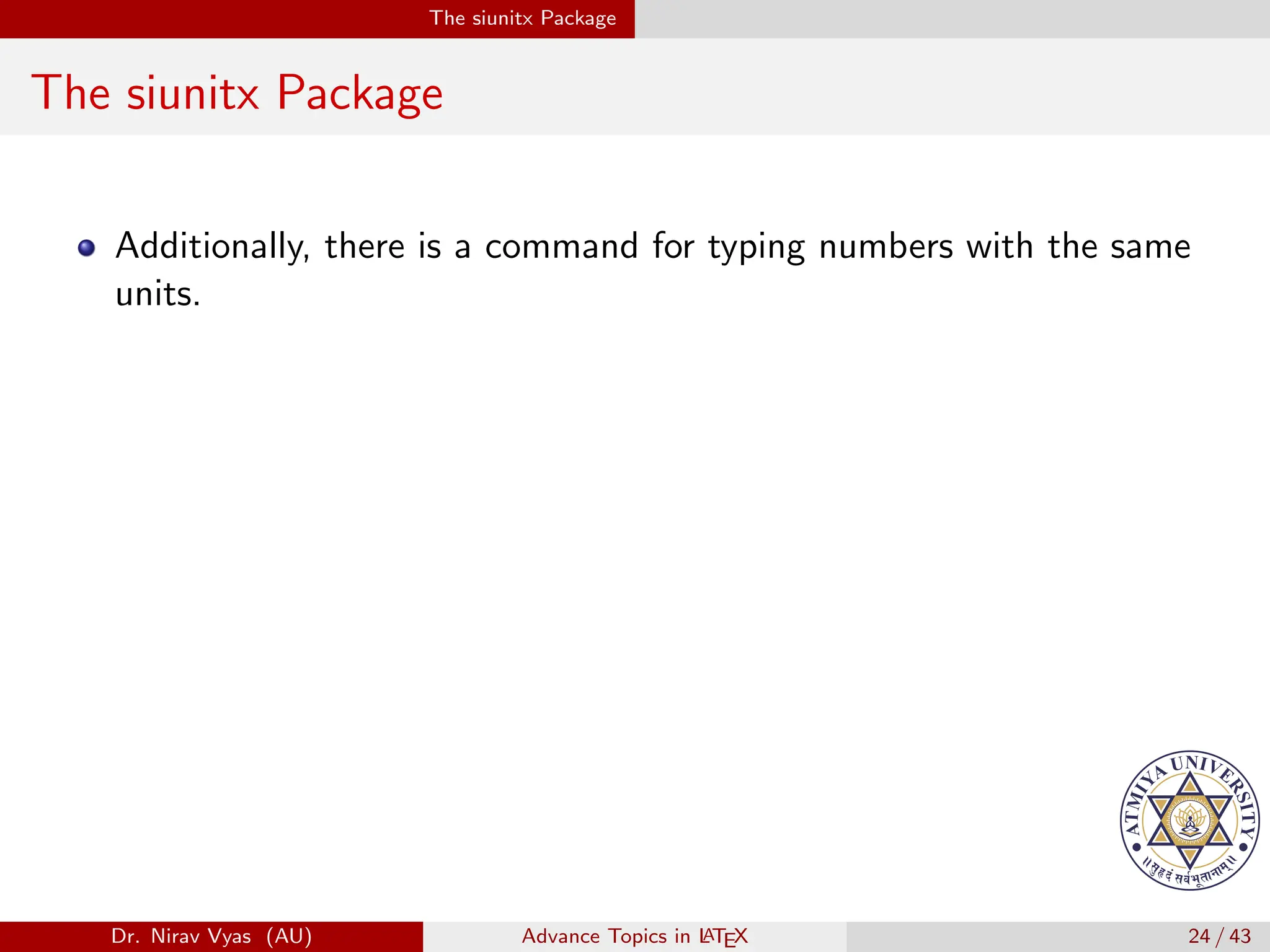 The siunitx Package
The siunitx Package
Additionally, there is a command for typing numbers with the same
units.
Dr. Nirav Vyas (AU) Advance Topics in L
ATEX 24 / 43
 