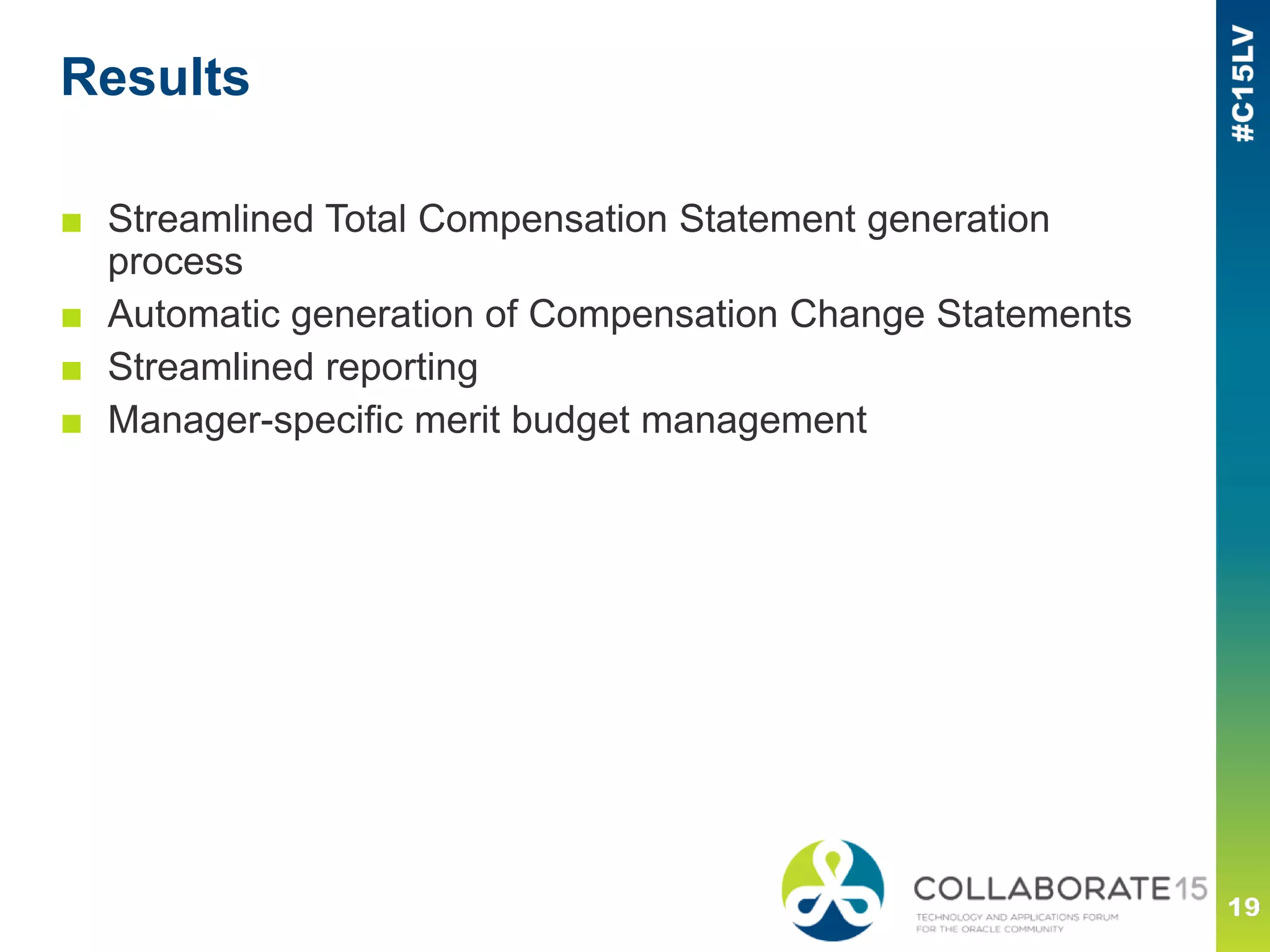 Results
■ Streamlined Total Compensation Statement generation
process
■ Automatic generation of Compensation Change Statements
■ Streamlined reporting
■ Manager-specific merit budget management
 