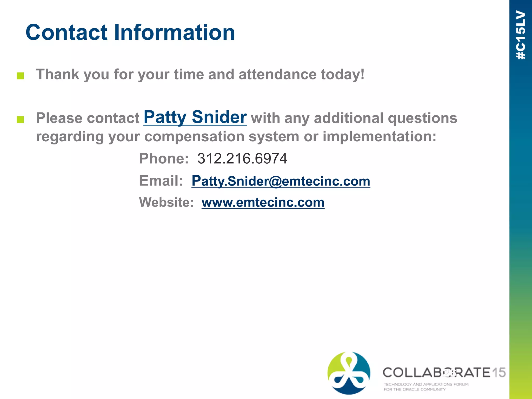 Contact Information
■ Thank you for your time and attendance today!
■ Please contact Patty Snider with any additional questions
regarding your compensation system or implementation:
Phone: 312.216.6974
Email: Patty.Snider@emtecinc.com
Website: www.emtecinc.com
 