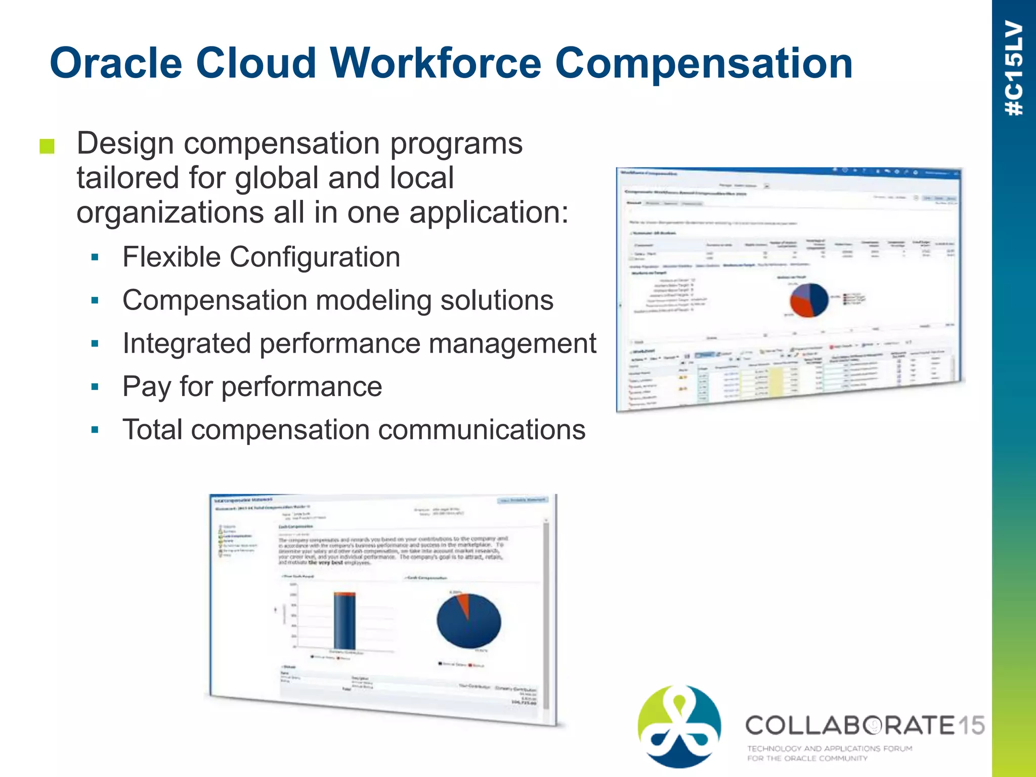 Oracle Cloud Workforce Compensation
■ Design compensation programs
tailored for global and local
organizations all in one application:
▪ Flexible Configuration
▪ Compensation modeling solutions
▪ Integrated performance management
▪ Pay for performance
▪ Total compensation communications
 