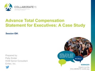REMINDER
Check in on the
COLLABORATE mobile app
Advance Total Compensation
Statement for Executives: A Case Study
Prepared by:
Patty Snider
HCM Senior Consultant
Emtec, Inc.
Session ID#:
 