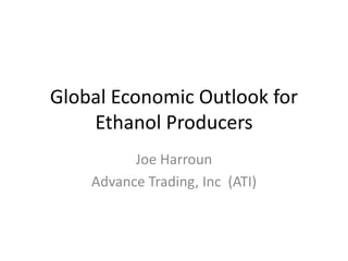 Global Economic Outlook for Ethanol Producers 
Joe Harroun 
Advance Trading, Inc (ATI)  