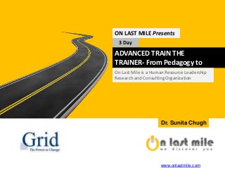 ADVANCED TRAIN THE TRAINER-
From Pedagogy to Synergogy
ON LAST MILE Presents
3 Day
On Last Mile is a Human Resource Leadership
Research and Consulting Organization
Dr. Sunita Chugh
www.onlastmile.com
 