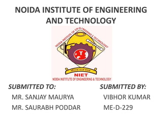 NOIDA INSTITUTE OF ENGINEERING
AND TECHNOLOGY
SUBMITTED TO: SUBMITTED BY:
MR. SANJAY MAURYA VIBHOR KUMAR
MR. SAURABH PODDAR ME-D-229
 