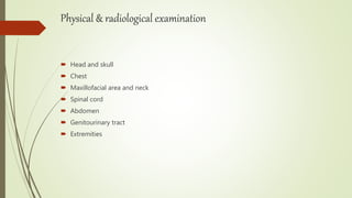 Physical & radiological examination
 Head and skull
 Chest
 Maxillofacial area and neck
 Spinal cord
 Abdomen
 Genitourinary tract
 Extremities
 