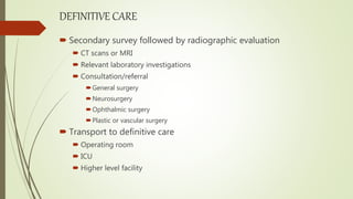 DEFINITIVE CARE
 Secondary survey followed by radiographic evaluation
 CT scans or MRI
 Relevant laboratory investigations
 Consultation/referral
General surgery
Neurosurgery
Ophthalmic surgery
Plastic or vascular surgery
 Transport to definitive care
 Operating room
 ICU
 Higher level facility
 