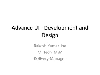 Advance UI : Development and
Design
Rakesh Kumar Jha
M. Tech, MBA
Delivery Manager
 