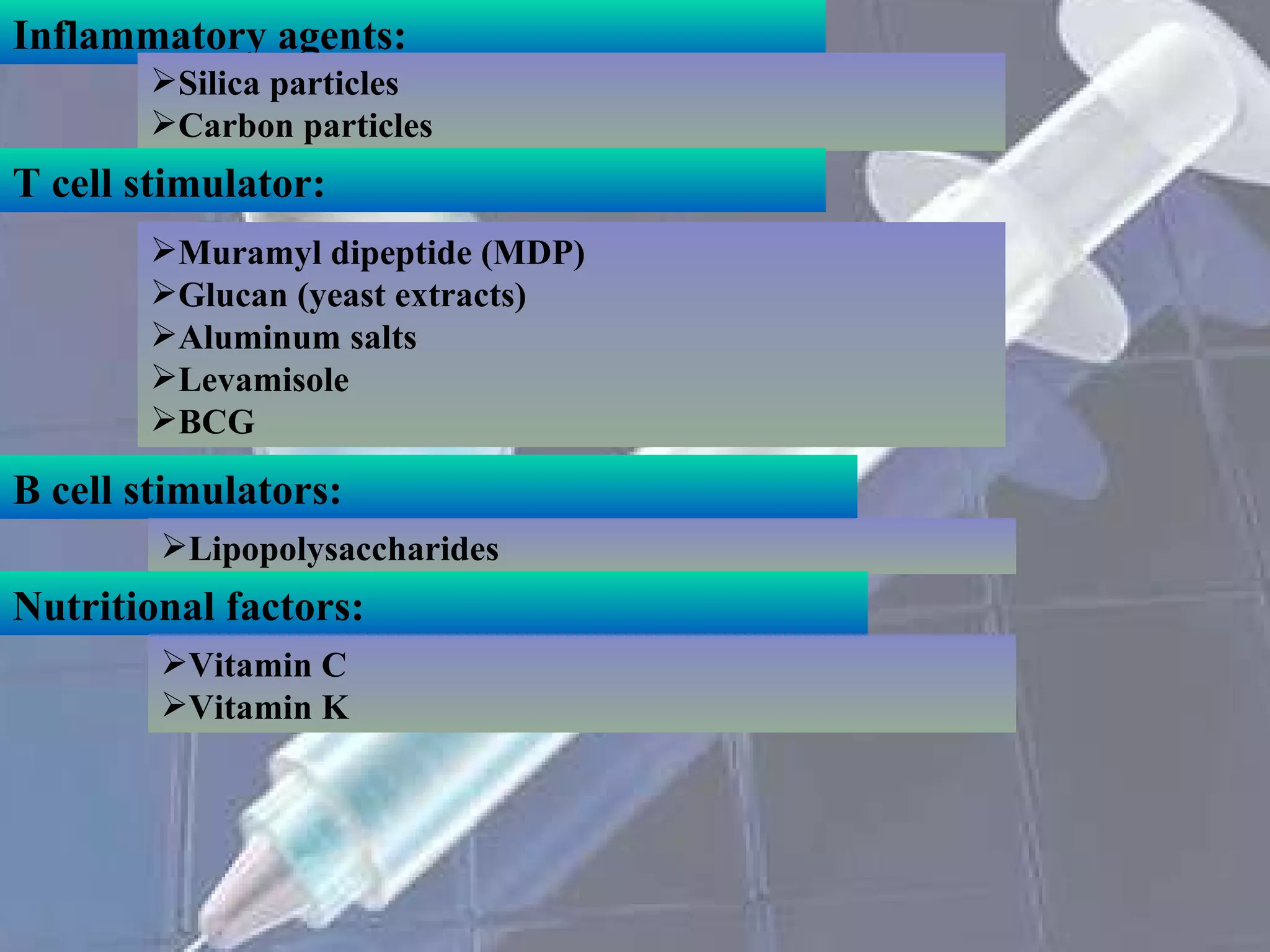 B cell stimulators: Inflammatory agents: Silica particles Carbon particles T cell stimulator: Muramyl dipeptide (MDP) Glucan (yeast extracts) Aluminum salts Levamisole BCG Lipopolysaccharides Nutritional factors: Vitamin C Vitamin K 