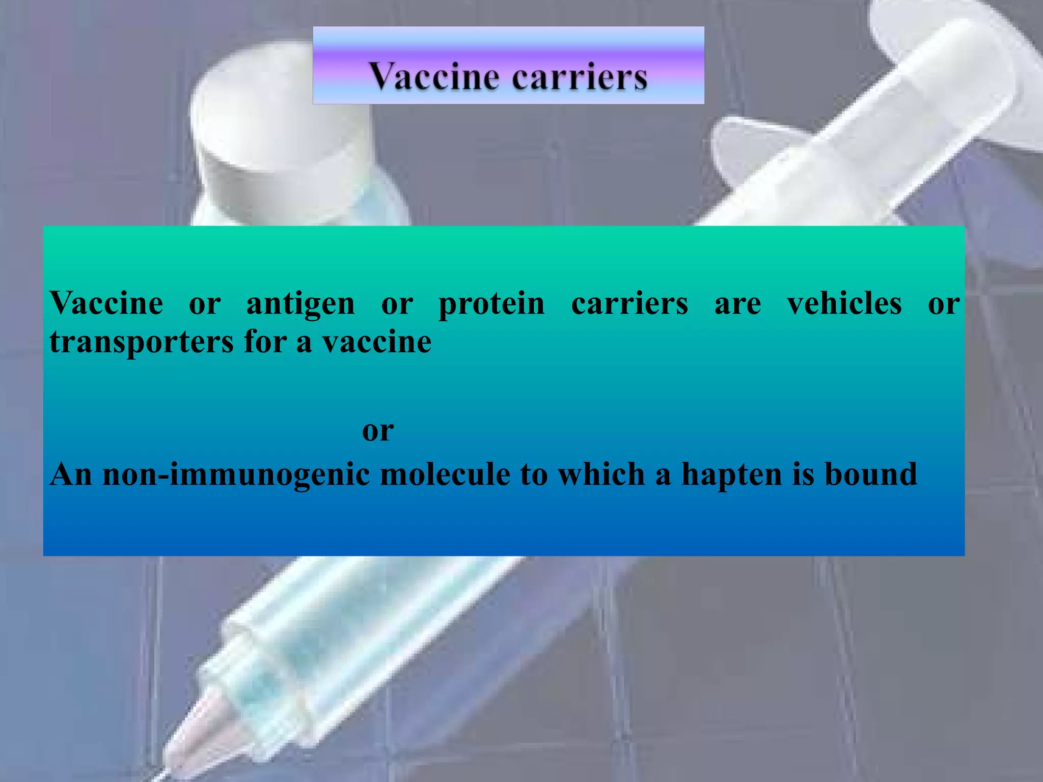 Vaccine or antigen or protein carriers are vehicles or transporters for a vaccine or An non-immunogenic molecule to which a hapten is bound 