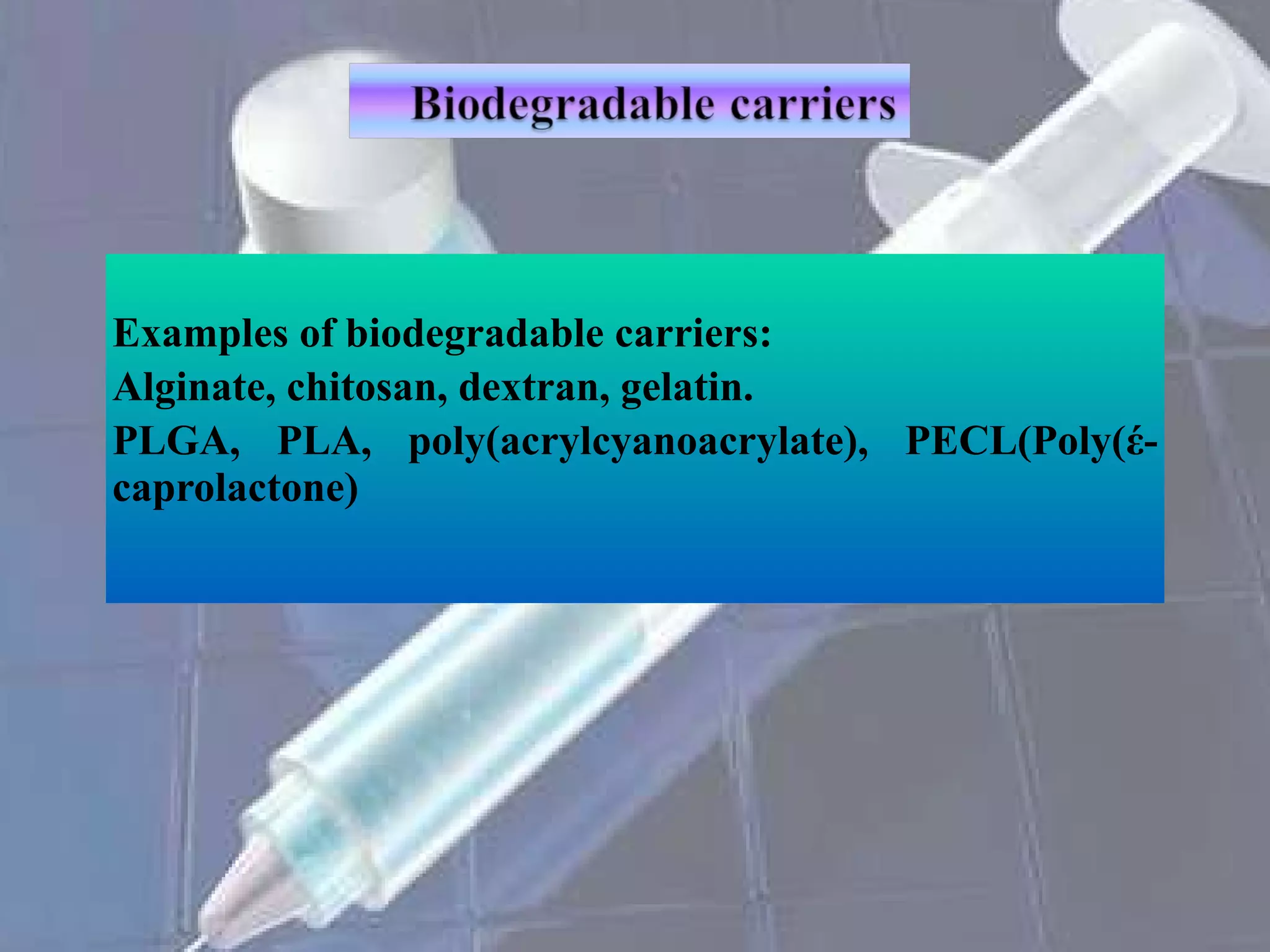 Examples of biodegradable carriers:  Alginate, chitosan, dextran, gelatin.  PLGA, PLA, poly(acrylcyanoacrylate), PECL(Poly(έ-caprolactone) 