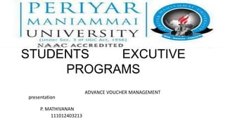 STUDENTS   EXCUTIVE
     PROGRAMS
                         ADVANCE VOUCHER MANAGEMENT
presentation

     P. MATHIVANAN
          111012403213
 