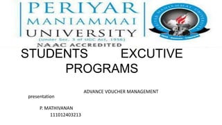 STUDENTS   EXCUTIVE
     PROGRAMS
                         ADVANCE VOUCHER MANAGEMENT
presentation

     P. MATHIVANAN
          111012403213
 