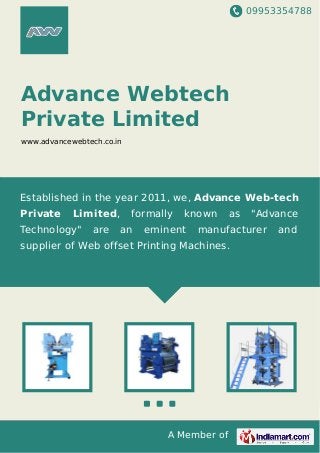 09953354788
A Member of
Advance Webtech
Private Limited
www.advancewebtech.co.in
Established in the year 2011, we, Advance Web-tech
Private Limited, formally known as "Advance
Technology" are an eminent manufacturer and
supplier of Web offset Printing Machines.
 