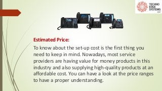 Estimated Price:
To know about the set-up cost is the first thing you
need to keep in mind. Nowadays, most service
providers are having value for money products in this
industry and also supplying high-quality products at an
affordable cost. You can have a look at the price ranges
to have a proper understanding.
 