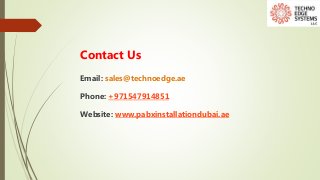Contact Us
Email: sales@technoedge.ae
Phone: +971547914851
Website: www.pabxinstallationdubai.ae
 
