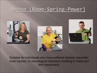 Suitable for individuals who have suffered strokes, traumatic
brain injuries, or neurological disorders resulting in hand and
arm impairment.
 