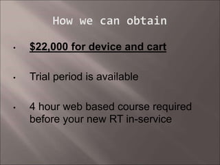 • $22,000 for device and cart
• Trial period is available
• 4 hour web based course required
before your new RT in-service
 